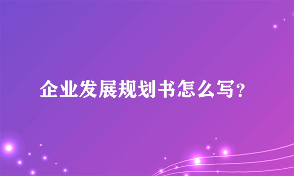 企业发展规划书怎么写？