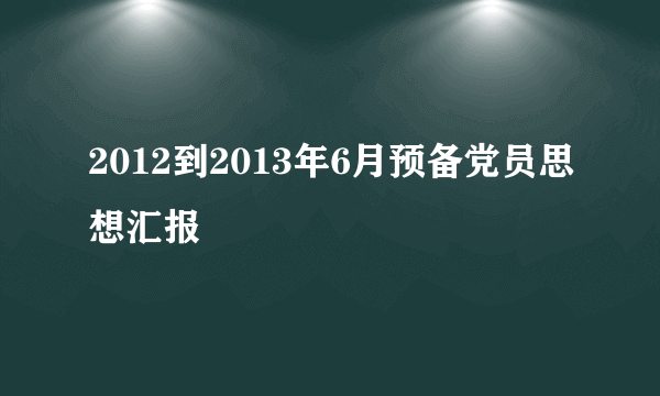 2012到2013年6月预备党员思想汇报