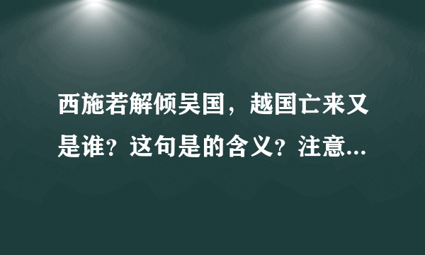 西施若解倾吴国，越国亡来又是谁？这句是的含义？注意，不是解释翻译，而是想知道其中含义？