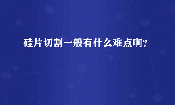 硅片切割一般有什么难点啊？