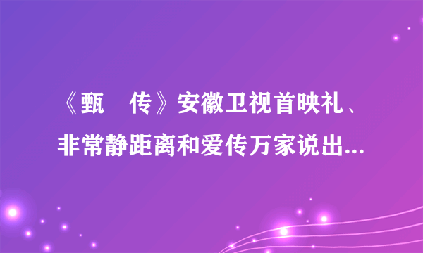 《甄嬛传》安徽卫视首映礼、非常静距离和爱传万家说出你的故事将于什么时间播出？