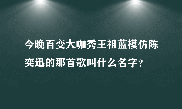 今晚百变大咖秀王祖蓝模仿陈奕迅的那首歌叫什么名字？