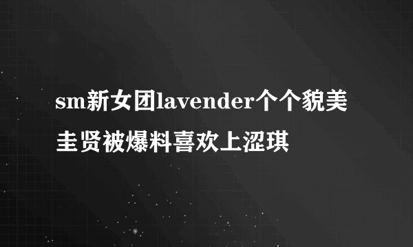 sm新女团lavender个个貌美圭贤被爆料喜欢上涩琪