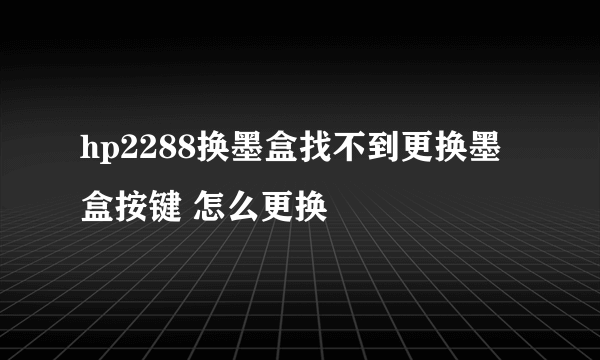 hp2288换墨盒找不到更换墨盒按键 怎么更换