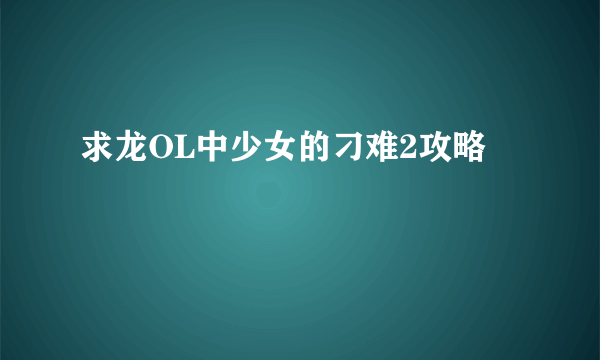 求龙OL中少女的刁难2攻略