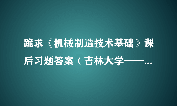 跪求《机械制造技术基础》课后习题答案（吉林大学——于峻一主编）！敬请高人指点！