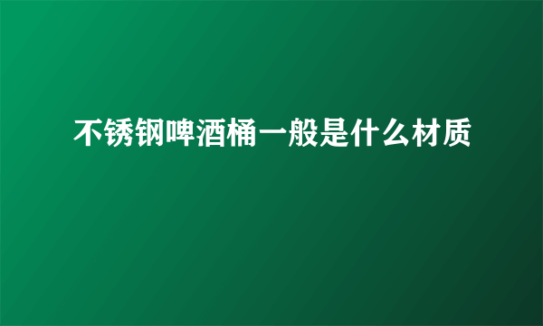 不锈钢啤酒桶一般是什么材质