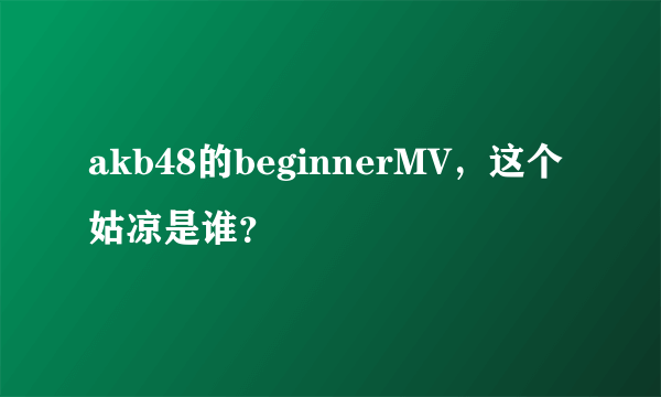 akb48的beginnerMV，这个姑凉是谁？