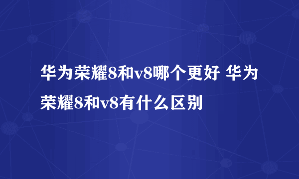 华为荣耀8和v8哪个更好 华为荣耀8和v8有什么区别