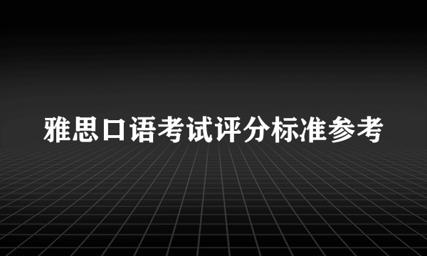 雅思口语考试评分标准参考