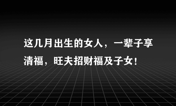 这几月出生的女人，一辈子享清福，旺夫招财福及子女！