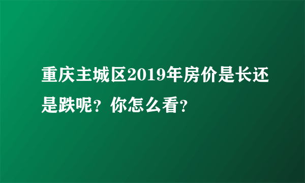 重庆主城区2019年房价是长还是跌呢？你怎么看？