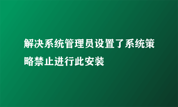 解决系统管理员设置了系统策略禁止进行此安装