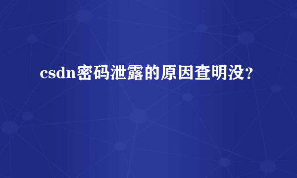 csdn密码泄露的原因查明没？