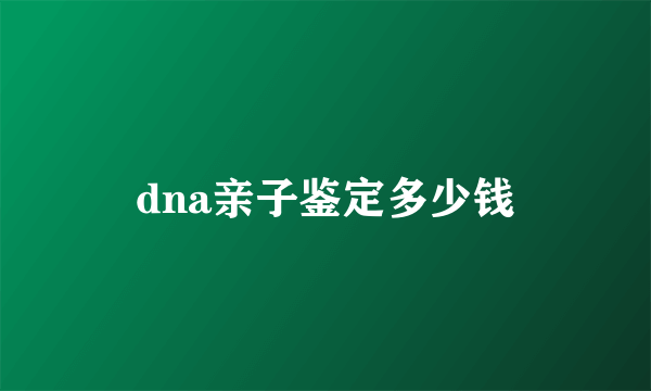 dna亲子鉴定多少钱