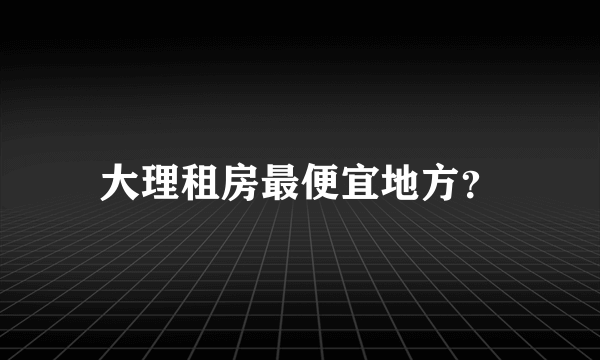 大理租房最便宜地方？