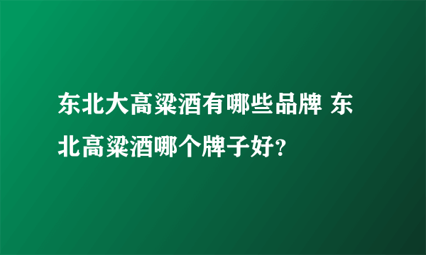 东北大高粱酒有哪些品牌 东北高粱酒哪个牌子好？