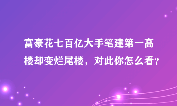 富豪花七百亿大手笔建第一高楼却变烂尾楼，对此你怎么看？