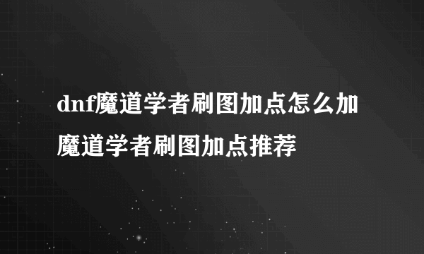 dnf魔道学者刷图加点怎么加 魔道学者刷图加点推荐