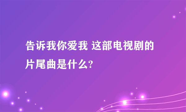 告诉我你爱我 这部电视剧的片尾曲是什么?