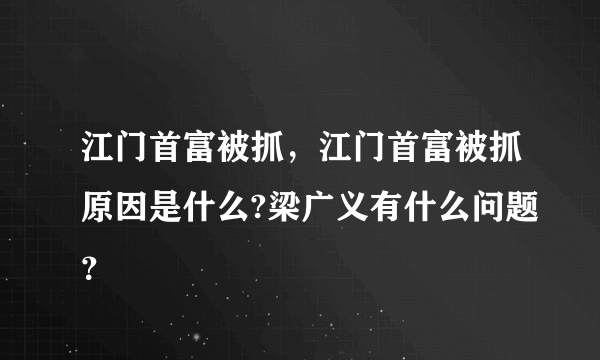 江门首富被抓，江门首富被抓原因是什么?梁广义有什么问题？