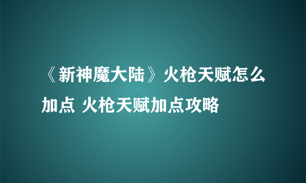 《新神魔大陆》火枪天赋怎么加点 火枪天赋加点攻略