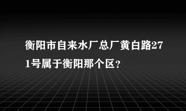 衡阳市自来水厂总厂黄白路271号属于衡阳那个区？