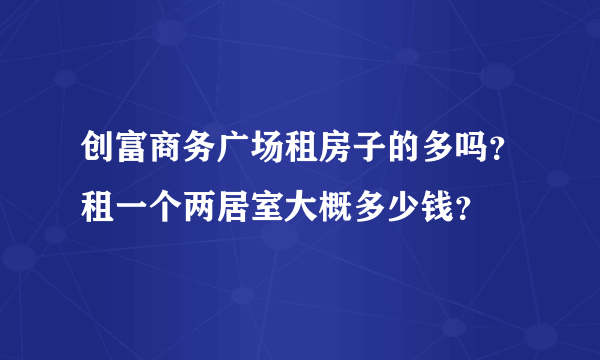 创富商务广场租房子的多吗？租一个两居室大概多少钱？