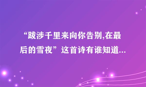 “跋涉千里来向你告别,在最后的雪夜”这首诗有谁知道，谁告诉我全部的内容？