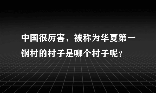 中国很厉害，被称为华夏第一钢村的村子是哪个村子呢？