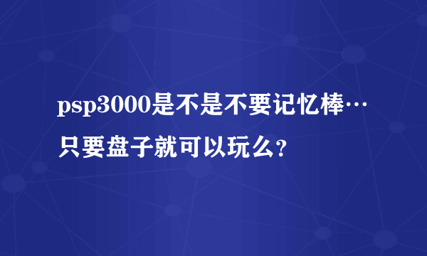 psp3000是不是不要记忆棒…只要盘子就可以玩么？