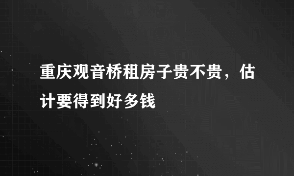 重庆观音桥租房子贵不贵，估计要得到好多钱