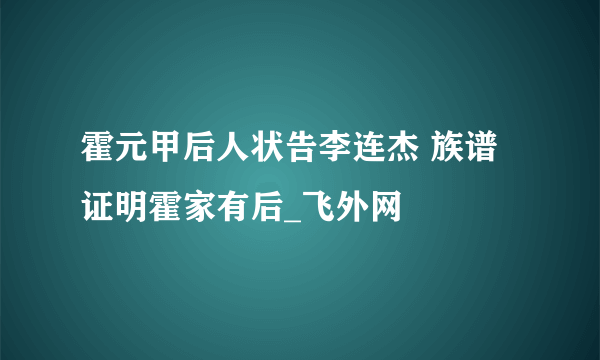 霍元甲后人状告李连杰 族谱证明霍家有后_飞外网