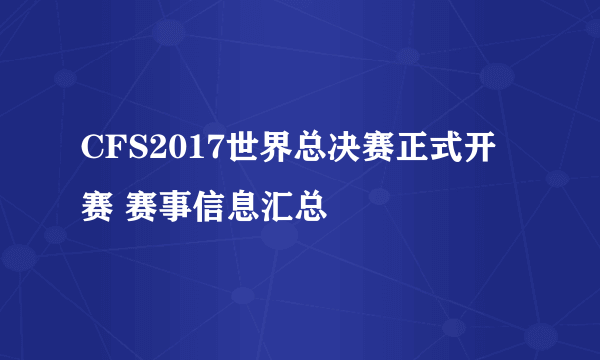 CFS2017世界总决赛正式开赛 赛事信息汇总