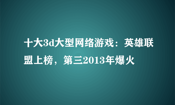 十大3d大型网络游戏：英雄联盟上榜，第三2013年爆火