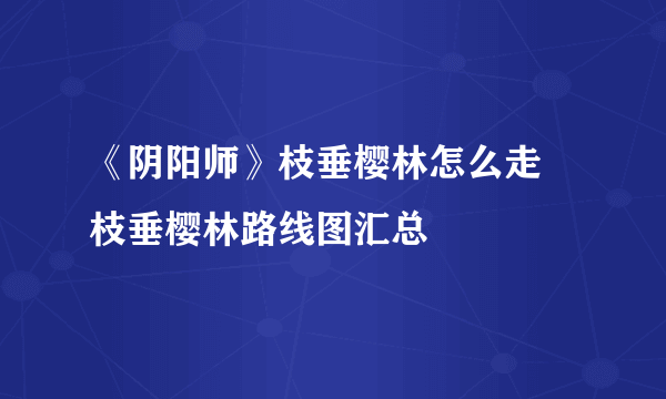 《阴阳师》枝垂樱林怎么走 枝垂樱林路线图汇总