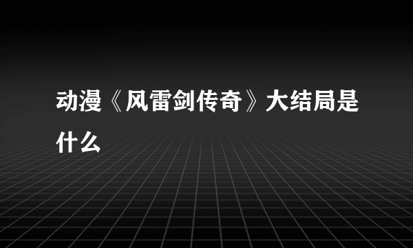 动漫《风雷剑传奇》大结局是什么