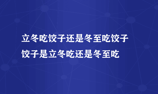 立冬吃饺子还是冬至吃饺子 饺子是立冬吃还是冬至吃