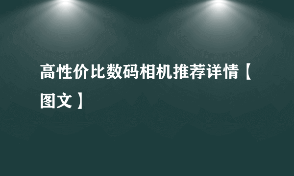 高性价比数码相机推荐详情【图文】