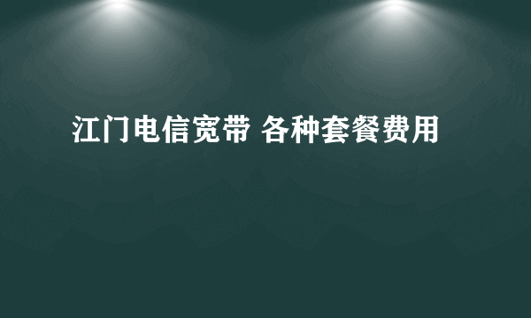 江门电信宽带 各种套餐费用