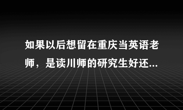 如果以后想留在重庆当英语老师，是读川师的研究生好还是重师的？