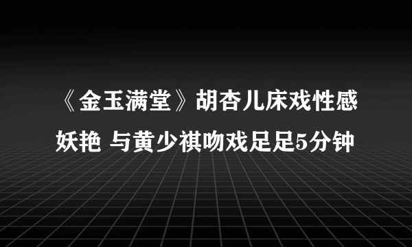 《金玉满堂》胡杏儿床戏性感妖艳 与黄少祺吻戏足足5分钟