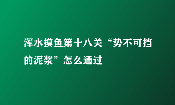 浑水摸鱼第十八关“势不可挡的泥浆”怎么通过