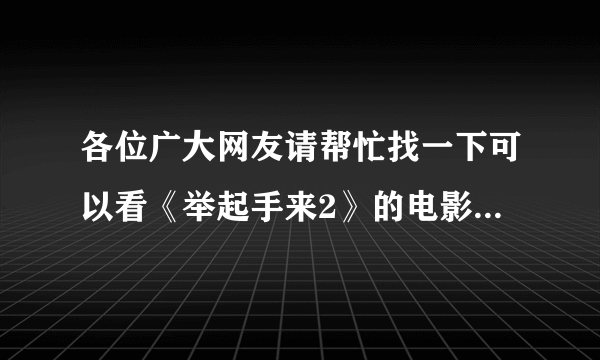 各位广大网友请帮忙找一下可以看《举起手来2》的电影网站！不是预告片！要全集！谢谢了~~~~~~~~