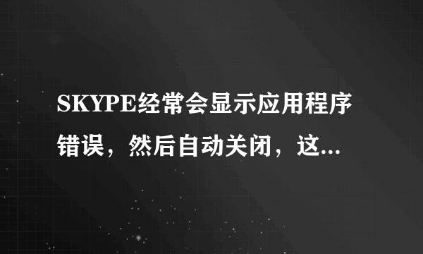 SKYPE经常会显示应用程序错误，然后自动关闭，这是怎么回事？