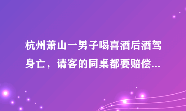 杭州萧山一男子喝喜酒后酒驾身亡，请客的同桌都要赔偿，你怎么看？