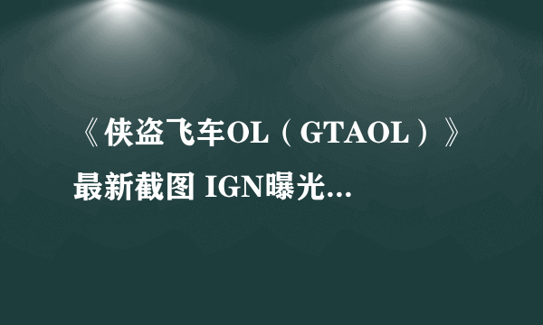 《侠盗飞车OL（GTAOL）》最新截图 IGN曝光游戏10个超酷玩法