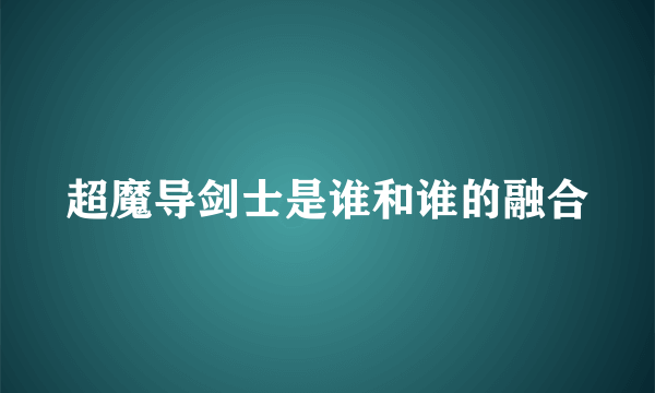 超魔导剑士是谁和谁的融合