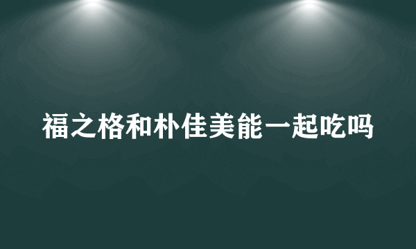 福之格和朴佳美能一起吃吗