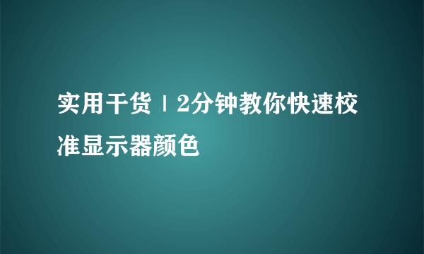 实用干货｜2分钟教你快速校准显示器颜色